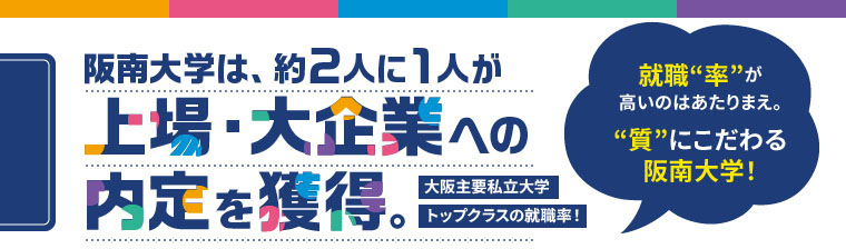 阪南大学は、約2人に1人が上場・大企業への内定を獲得。就職“率”が高いのはあたりまえ。“質”にこだわる阪南大学!