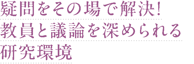 疑問をその場で解決！教員と議論を深められる研究環境