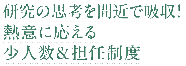 研究の思考を間近で吸収！熱意に応える少人数＆担任制度