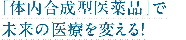 「体内合成型医薬品」で未来の医療を変える！