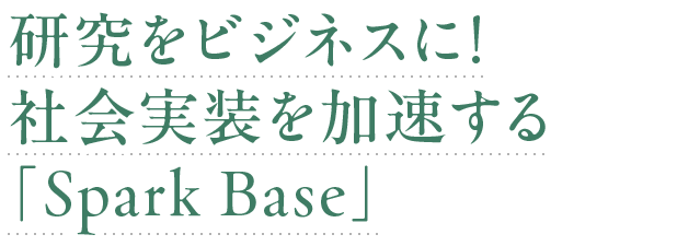 研究をビジネスに！ 社会実装を加速する「Spark Base」