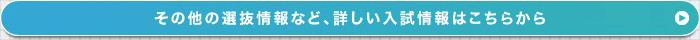 その他の選抜情報など、詳しい入試情報はこちらから
