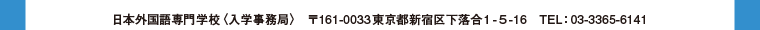 日本外国語専門学校〈入学事務局〉　〒161-0033東京都新宿区下落合1-5-16　TEL：03-3365-6141