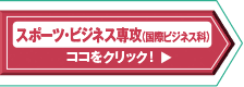 スポーツ・ビ次寝る専攻（国際ビジネス科）はココをクリック！