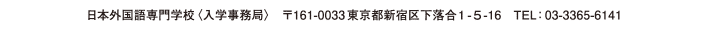 日本外国語専門学校〈入学事務局〉　〒161-0033東京都新宿区下落合1-5-16　TEL：03-3365-6141
