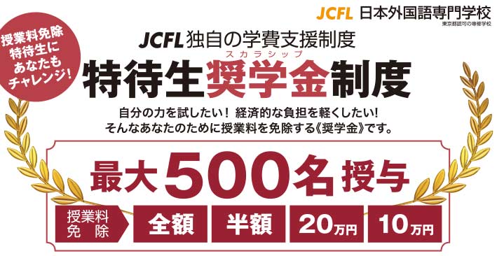 JCFL日本外国語専門学校　授業料免除特待生に、あなたもチャレンジ！ JCFL独自の学費支援制度　特待生奨学金制度 最大500名授与　【授業料免除】全額・半額・20万円・10万円