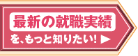 最新の就職実績をもっと知りたい！