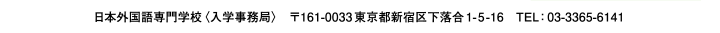 日本外国語専門学校〈入学事務局〉　〒161-0033東京都新宿区下落合1-5-16　TEL：03-3365-6141