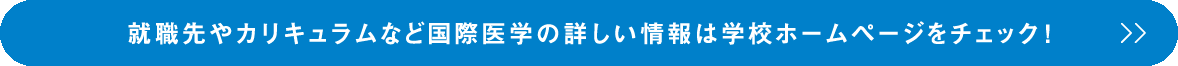 就職先やカリキュラムなど国際医学の詳しい情報は学校ホームページをチェック！