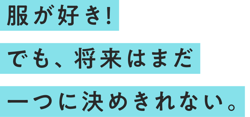 服が好き！でも、将来はまだ一つに決めきれない。