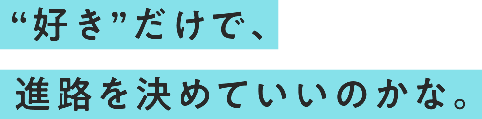 “好き”だけで、進路を決めていいのかな。