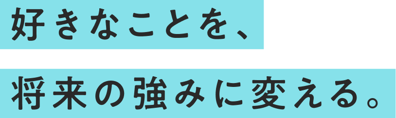 好きなことを、将来の強みに変える。
