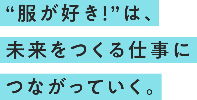 “服が好き！”は、未来をつくる仕事につながっていく。