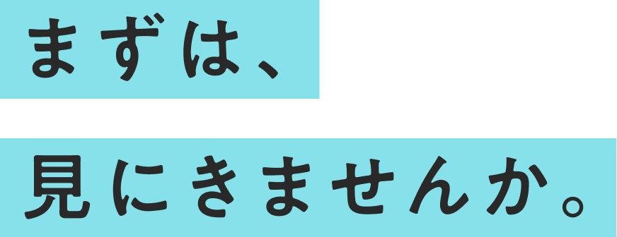 まずは、見にきませんか。