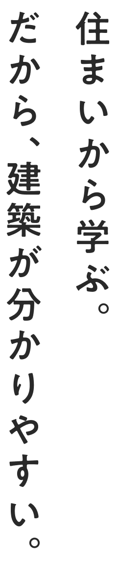 住まいから学ぶ。だから、建築が分かりやすい。