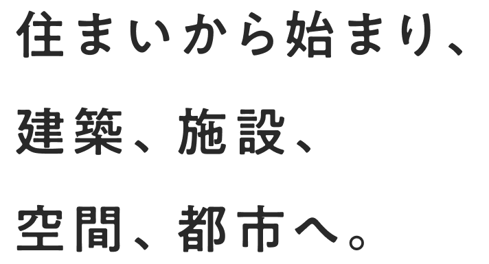 住まいから始まり、建築、施設、空間、都市へ。