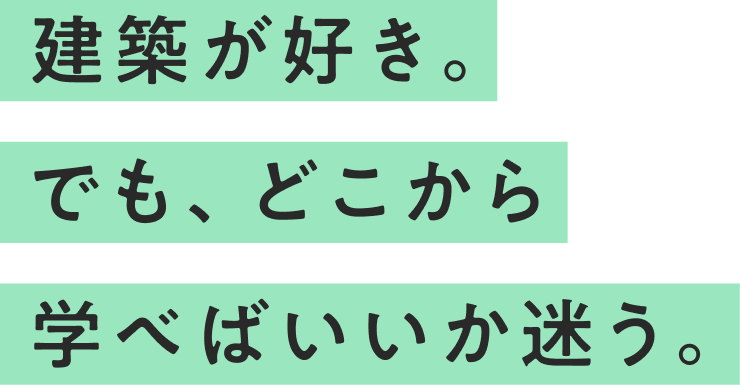 “建築が好き。でも、どこから学べばいいか迷う。