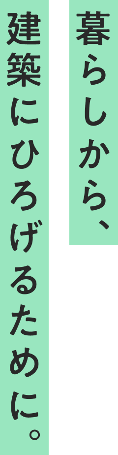 暮らしから、建築にひろげるために。