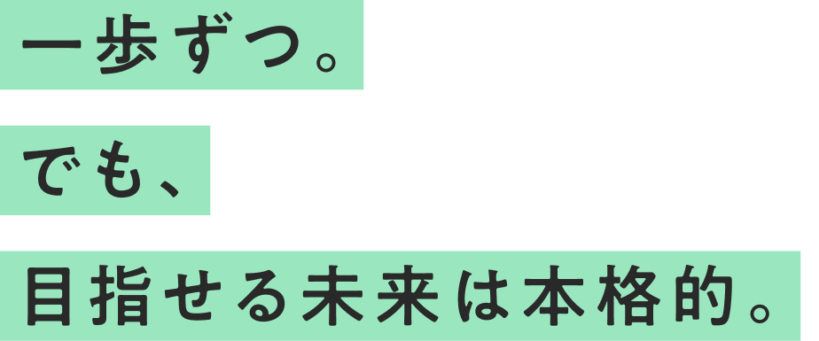 一歩ずつ。でも、目指せる未来は本格的。