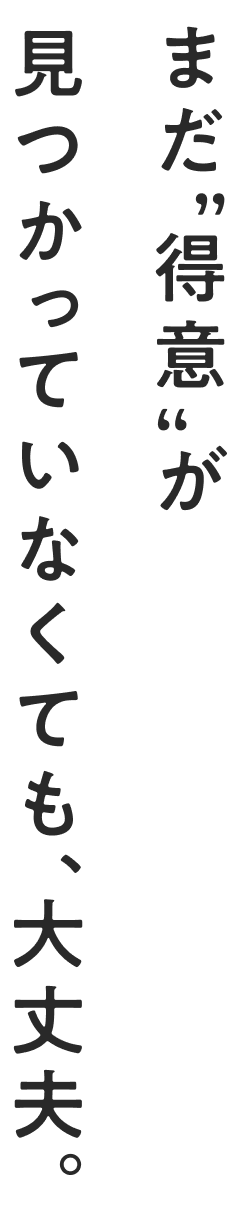 まだ”得意”が見つかっていなくても、大丈夫。