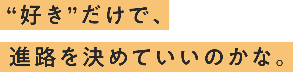 “好き”だけで、進路を決めていいのかな。