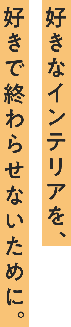 好きなインテリアを、好きで終わらせないために。