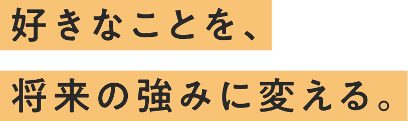好きなことを、将来の強みに変える。
