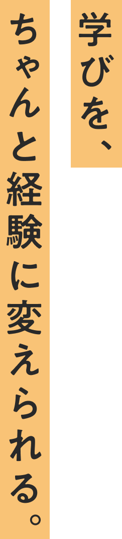 学びを、ちゃんと経験に変えられる。