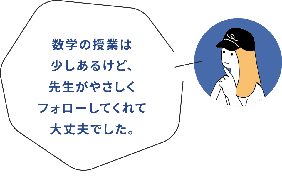 数学の授業は少しあるけど、先生がやさしくフォローしてくれて大丈夫でした。