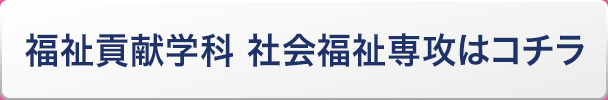 福祉貢献学科 社会福祉専攻はコチラ