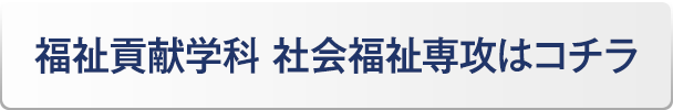 福祉貢献学科 社会福祉専攻はコチラ