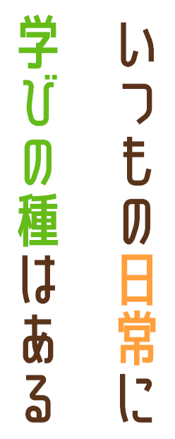 いつもの日常に学びの種はある