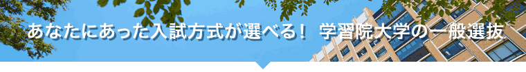 あなたにあった入試方式が選べる！ 学習院大学の一般選抜