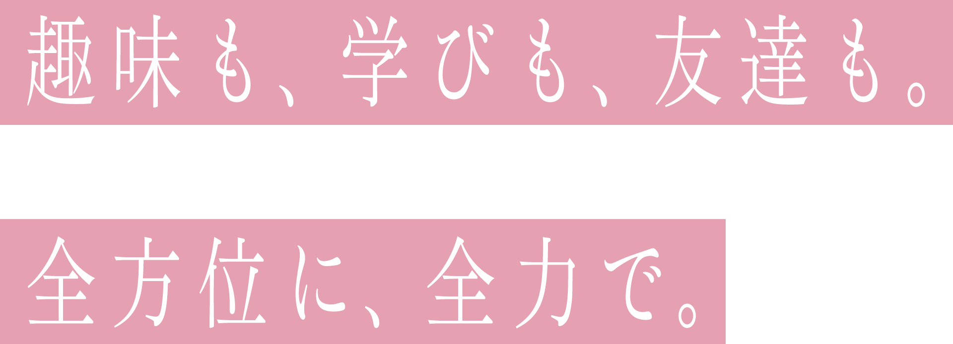 趣味も、学びも、友達も。全方位に、全力で。