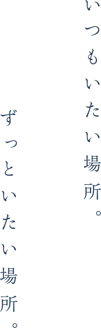 いつもいたい場所。ずっといたい場所。