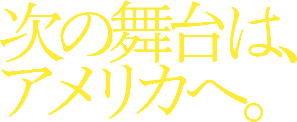 次の舞台は、アメリカへ。