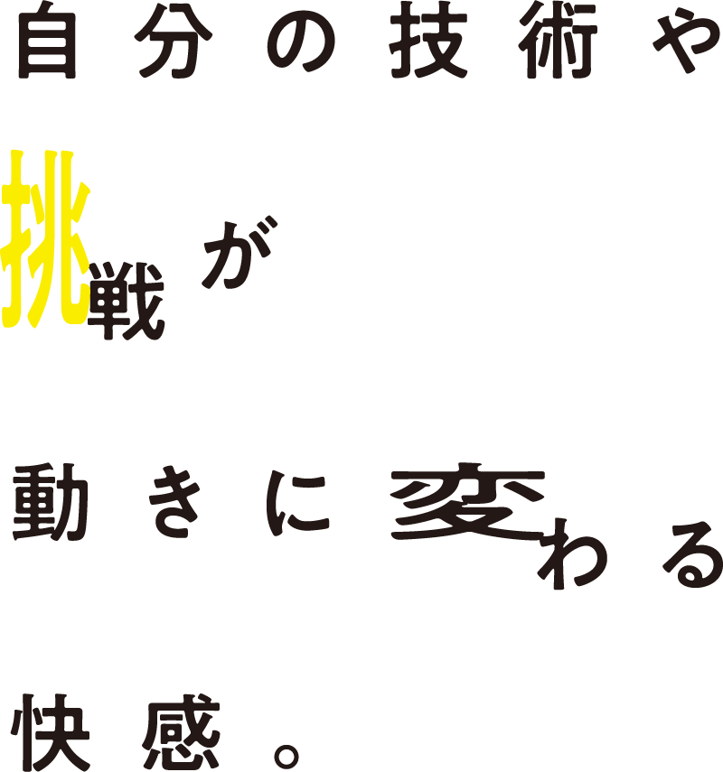 自分の技術や挑戦が動きに変わる快感。