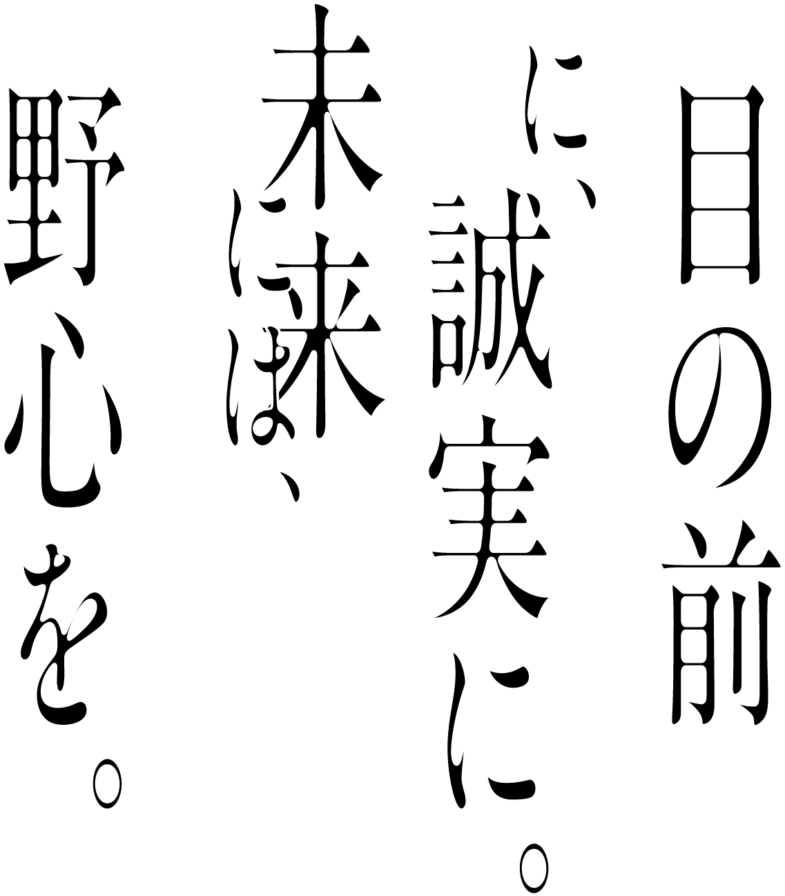 目の前に誠実に。未来には、野心を。