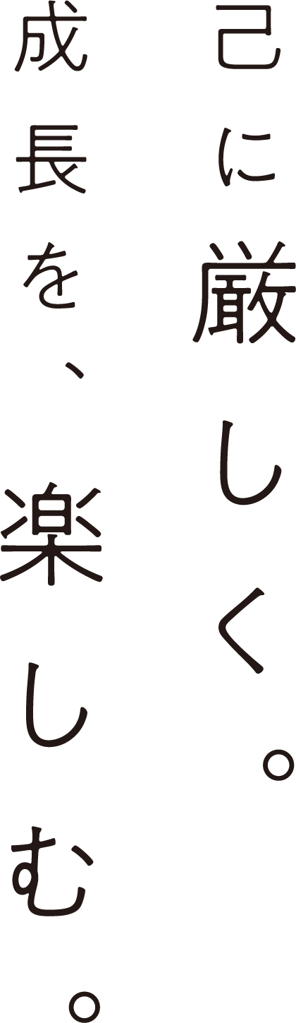 己に厳しく。成長を、楽しむ。