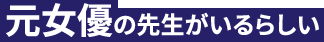 元女優の先生がいるらしい