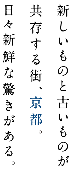 新しいものと古いものが共存する街、京都。日々新鮮な驚きがある。