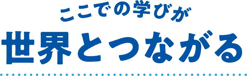 ここでの学びが世界とつながる