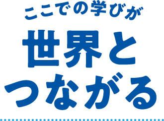 ここでの学びが世界とつながる
