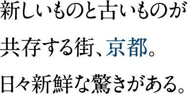 新しいものと古いものが共存する街、京都。日々新鮮な驚きがある。