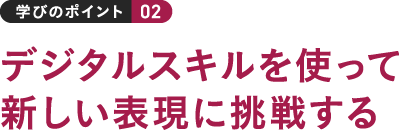 学びのポイント 02 デジタルスキルを使って新しい表現に挑戦する