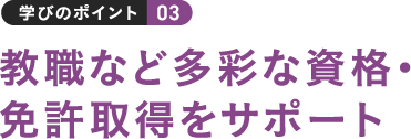 学びのポイント 03 教職など多彩な資格・免許取得をサポート
