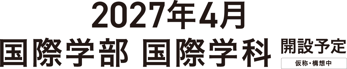 2027年4月 国際学部 国際学科 開設予定
