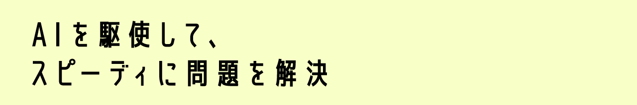 AIを駆使して、スピーディに問題を解決