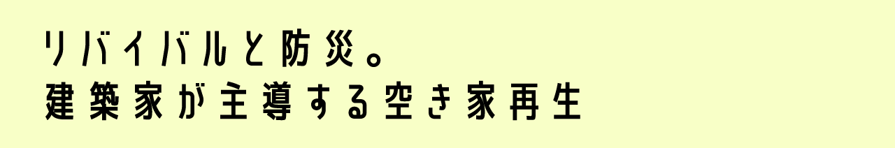 リバイバルと防災。建築家が主導する空き家再生