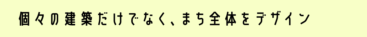 個々の建築だけでなく、まち全体をデザイン